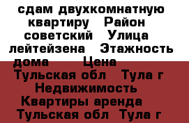 сдам двухкомнатную квартиру › Район ­ советский › Улица ­ лейтейзена › Этажность дома ­ 9 › Цена ­ 17 000 - Тульская обл., Тула г. Недвижимость » Квартиры аренда   . Тульская обл.,Тула г.